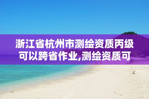 浙江省杭州市测绘资质丙级可以跨省作业,测绘资质可以直接申请丙级吗。