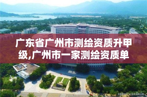 广东省广州市测绘资质升甲级,广州市一家测绘资质单位 广东省广州市测绘资质升甲级,广州市一家测绘资质单位