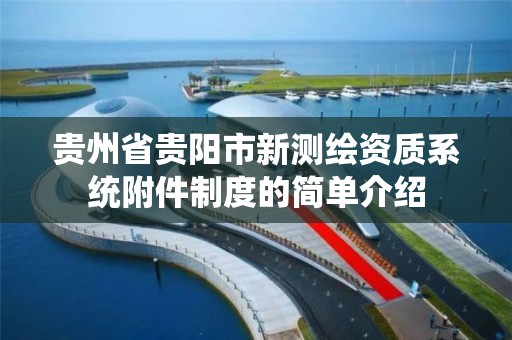 贵州省贵阳市新测绘资质系统附件制度的简单介绍