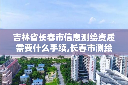 吉林省长春市信息测绘资质需要什么手续,长春市测绘公司电话。