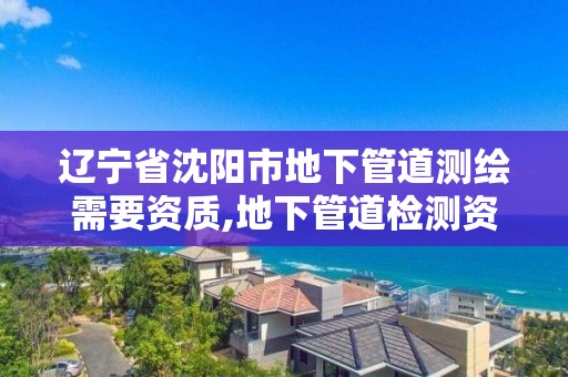 辽宁省沈阳市地下管道测绘需要资质,地下管道检测资质。