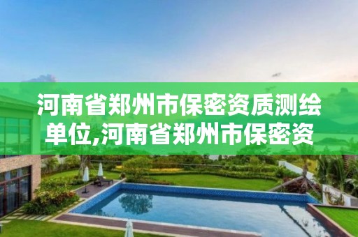 河南省郑州市保密资质测绘单位,河南省郑州市保密资质测绘单位有哪些