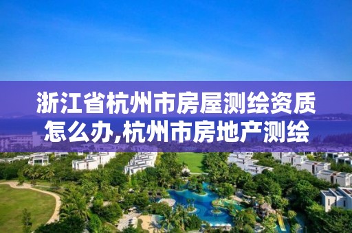 浙江省杭州市房屋测绘资质怎么办,杭州市房地产测绘公司是国企吗