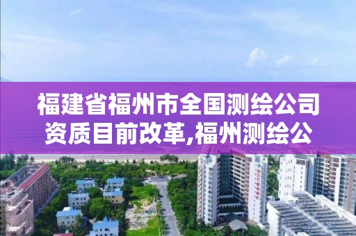 福建省福州市全国测绘公司资质目前改革,福州测绘公司电话。