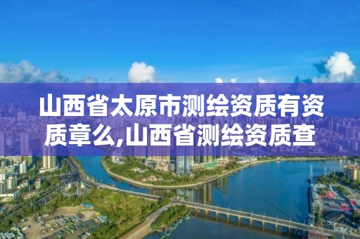 山西省太原市测绘资质有资质章么,山西省测绘资质查询