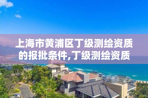 上海市黄浦区丁级测绘资质的报批条件,丁级测绘资质要求。