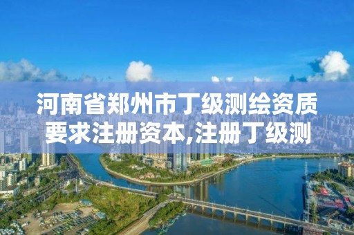 河南省郑州市丁级测绘资质要求注册资本,注册丁级测绘公司。