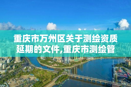 重庆市万州区关于测绘资质延期的文件,重庆市测绘管理条例