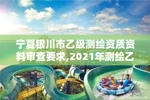 宁夏银川市乙级测绘资质资料审查要求,2021年测绘乙级资质办公申报条件。