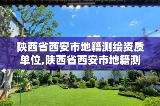 陕西省西安市地籍测绘资质单位,陕西省西安市地籍测绘资质单位名单