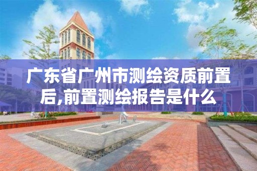 广东省广州市测绘资质前置后,前置测绘报告是什么