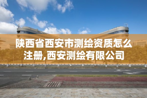 陕西省西安市测绘资质怎么注册,西安测绘有限公司