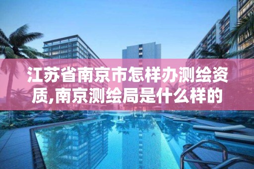 江苏省南京市怎样办测绘资质,南京测绘局是什么样的单位