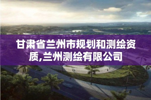 甘肃省兰州市规划和测绘资质,兰州测绘有限公司