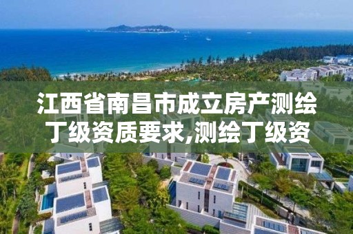 江西省南昌市成立房产测绘丁级资质要求,测绘丁级资质申报条件。