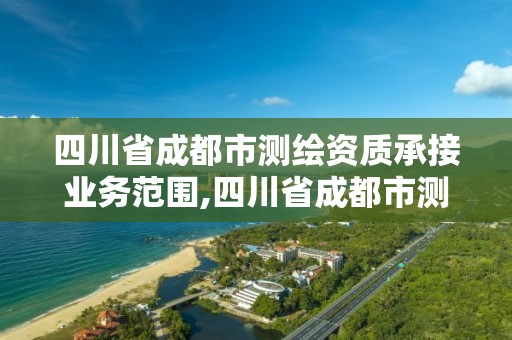 四川省成都市测绘资质承接业务范围,四川省成都市测绘资质承接业务范围是多少