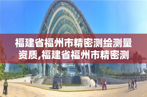 福建省福州市精密测绘测量资质,福建省福州市精密测绘测量资质公司。