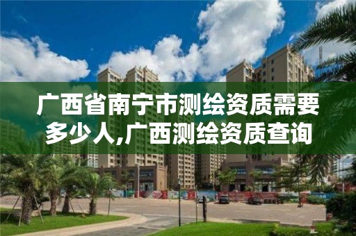 广西省南宁市测绘资质需要多少人,广西测绘资质查询。