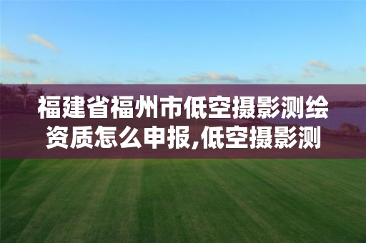 福建省福州市低空摄影测绘资质怎么申报,低空摄影测量规范2021