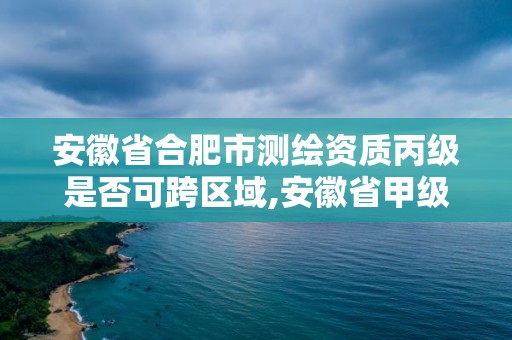 安徽省合肥市测绘资质丙级是否可跨区域,安徽省甲级测绘资质单位