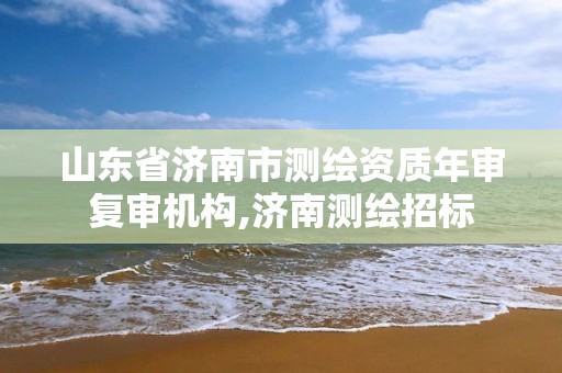 山东省济南市测绘资质年审复审机构,济南测绘招标