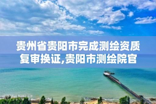 贵州省贵阳市完成测绘资质复审换证,贵阳市测绘院官网