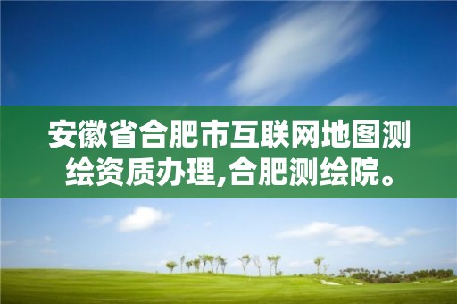 安徽省合肥市互联网地图测绘资质办理,合肥测绘院。