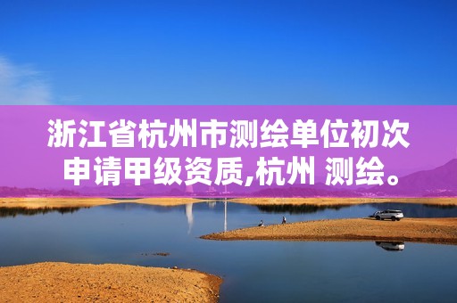 浙江省杭州市测绘单位初次申请甲级资质,杭州 测绘。