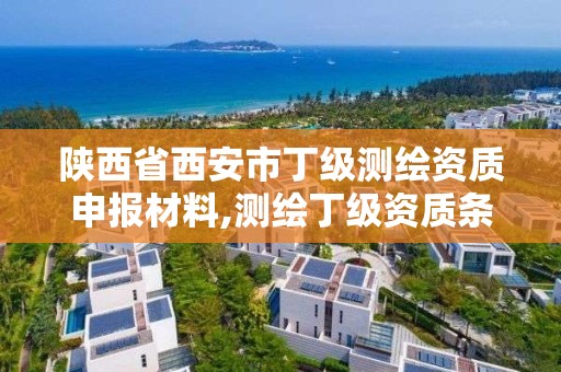 陕西省西安市丁级测绘资质申报材料,测绘丁级资质条件。