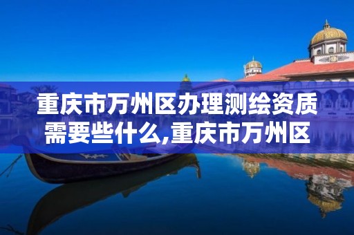 重庆市万州区办理测绘资质需要些什么,重庆市万州区办理测绘资质需要些什么手续。