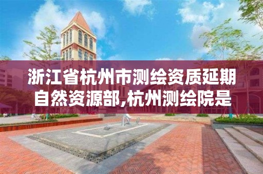 浙江省杭州市测绘资质延期自然资源部,杭州测绘院是什么单位。