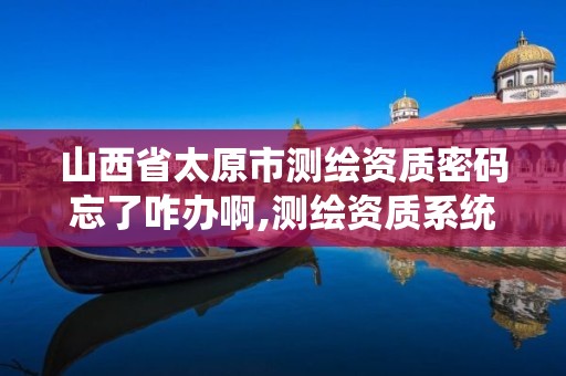 山西省太原市测绘资质密码忘了咋办啊,测绘资质系统人员查询