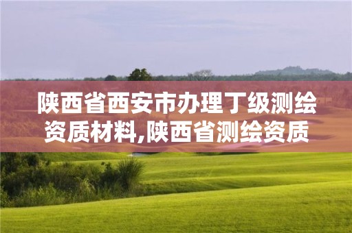 陕西省西安市办理丁级测绘资质材料,陕西省测绘资质申请材料