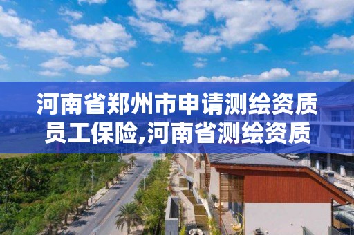 河南省郑州市申请测绘资质员工保险,河南省测绘资质延期一年