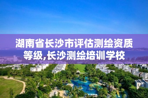 湖南省长沙市评估测绘资质等级,长沙测绘培训学校