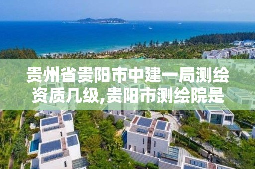 贵州省贵阳市中建一局测绘资质几级,贵阳市测绘院是什么单位。