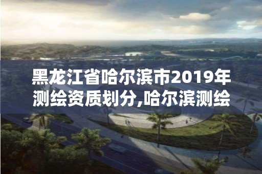 黑龙江省哈尔滨市2019年测绘资质划分,哈尔滨测绘职工中等专业学校