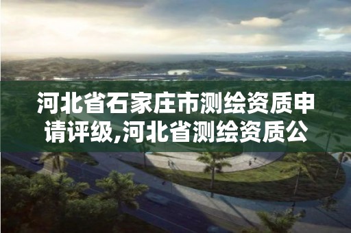 河北省石家庄市测绘资质申请评级,河北省测绘资质公示