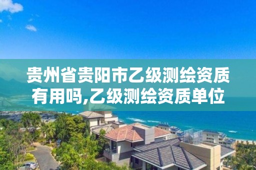 贵州省贵阳市乙级测绘资质有用吗,乙级测绘资质单位名录