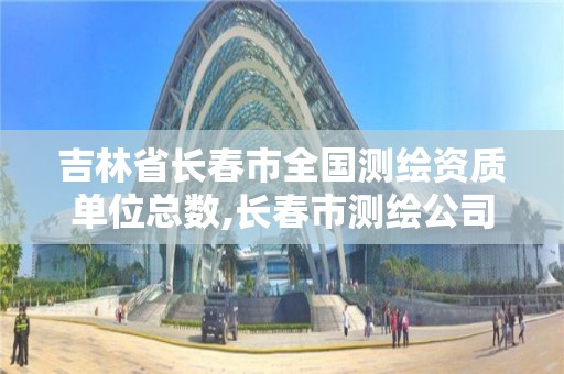 吉林省长春市全国测绘资质单位总数,长春市测绘公司招聘