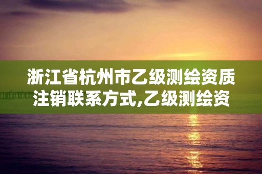 浙江省杭州市乙级测绘资质注销联系方式,乙级测绘资质单位查询。