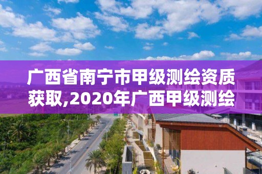 广西省南宁市甲级测绘资质获取,2020年广西甲级测绘资质单位