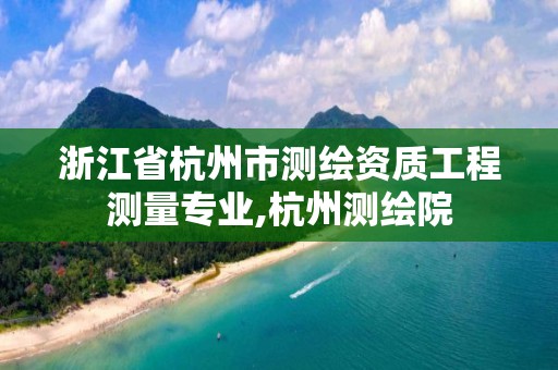 浙江省杭州市测绘资质工程测量专业,杭州测绘院