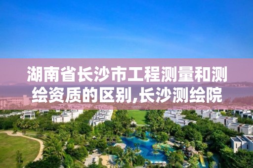 湖南省长沙市工程测量和测绘资质的区别,长沙测绘院工资待遇。