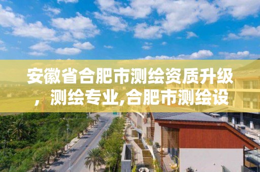 安徽省合肥市测绘资质升级，测绘专业,合肥市测绘设计院