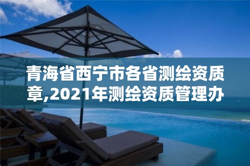 青海省西宁市各省测绘资质章,2021年测绘资质管理办法