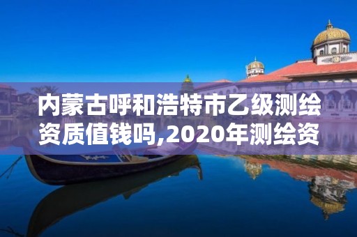 内蒙古呼和浩特市乙级测绘资质值钱吗,2020年测绘资质乙级需要什么条件