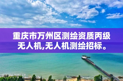 重庆市万州区测绘资质丙级无人机,无人机测绘招标。