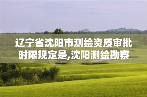 辽宁省沈阳市测绘资质审批时限规定是,沈阳测绘勘察研究院有限公司