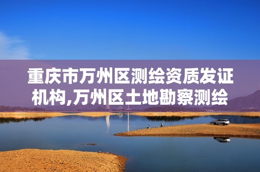 重庆市万州区测绘资质发证机构,万州区土地勘察测绘队